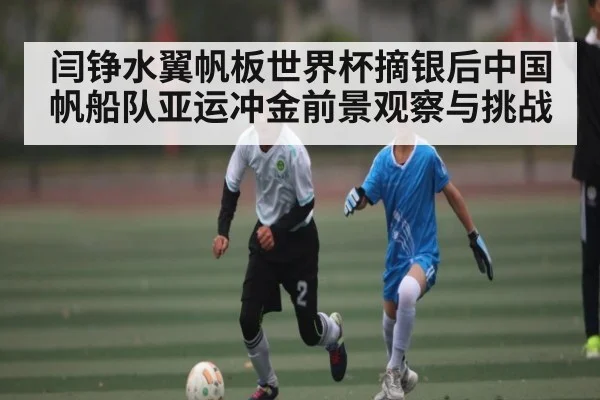 闫铮水翼帆板世界杯摘银后中国帆船队亚运冲金前景观察与挑战