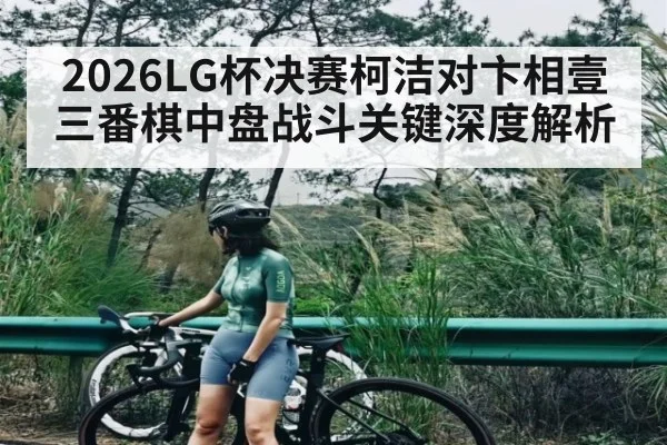 2026LG杯决赛柯洁对卞相壹三番棋中盘战斗关键深度解析