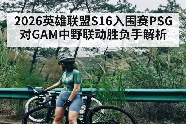 2026英雄联盟S16入围赛PSG对GAM中野联动胜负手解析