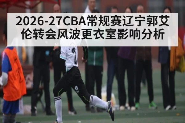 2026-27CBA常规赛辽宁郭艾伦转会风波更衣室影响分析