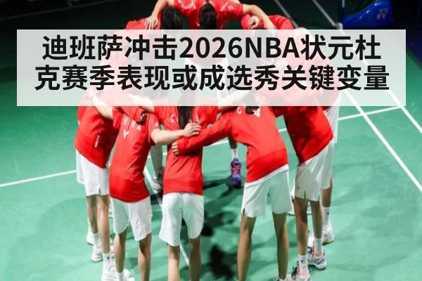 迪班萨冲击2026NBA状元杜克赛季表现或成选秀关键变量
