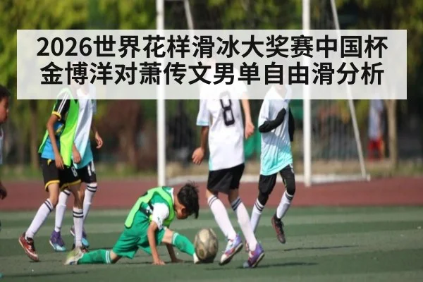2026世界花样滑冰大奖赛中国杯金博洋对萧传文男单自由滑分析