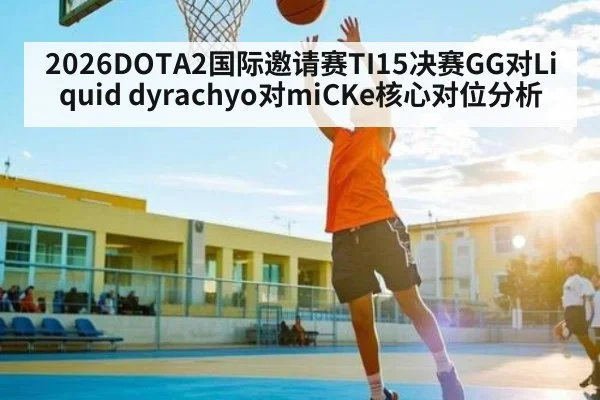 2026DOTA2国际邀请赛TI15决赛GG对Liquid dyrachyo对miCKe核心对位分析