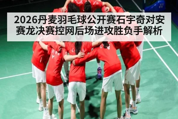 2026丹麦羽毛球公开赛石宇奇对安赛龙决赛控网后场进攻胜负手解析