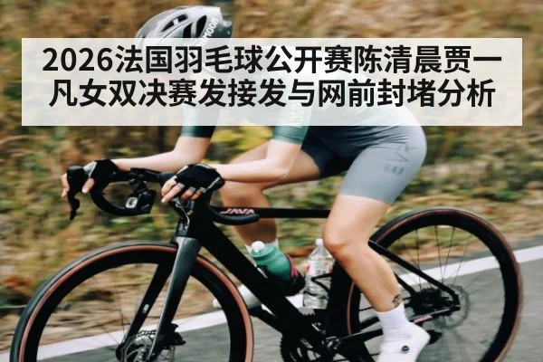 2026法国羽毛球公开赛陈清晨贾一凡女双决赛发接发与网前封堵分析